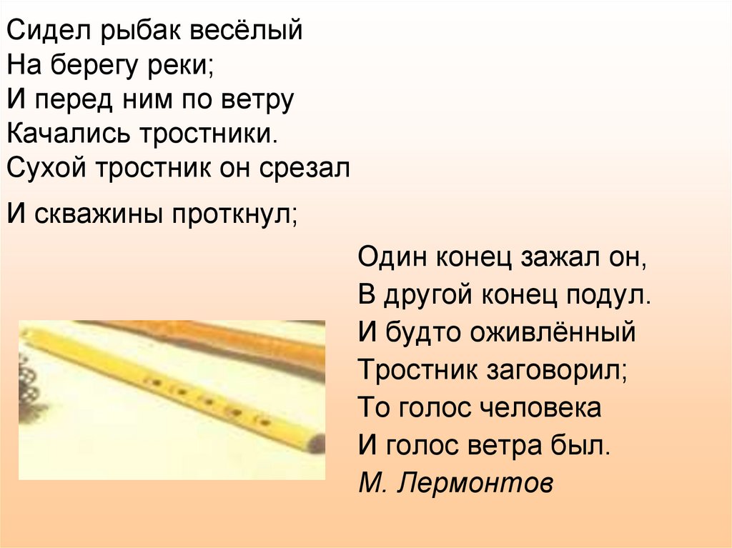 Сидел рыбак весёлый На берегу реки; И перед ним по ветру Качались тростники. Сухой тростник он срезал И скважины проткнул;