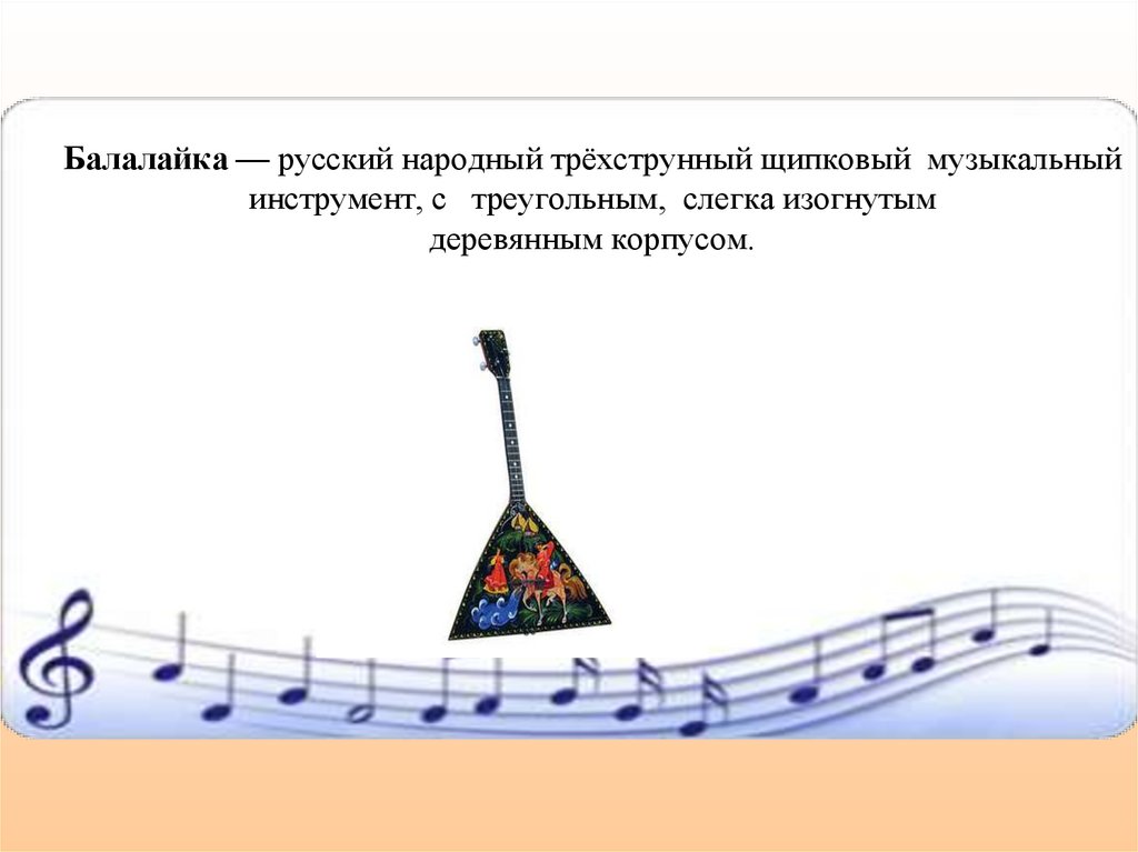 Балалайка — русский народный трёхструнный щипковый музыкальный инструмент, с  треугольным,  слегка изогнутым деревянным