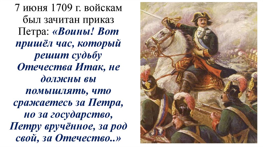 7 июня 1709 г. войскам был зачитан приказ Петра: «Воины! Вот пришёл час, который решит судьбу Отечества Итак, не должны вы
