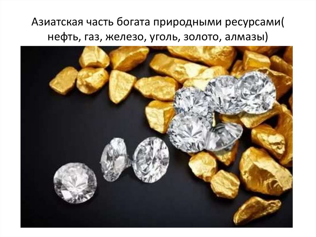Азиатская часть богата природными ресурсами( нефть, газ, железо, уголь, золото, алмазы)