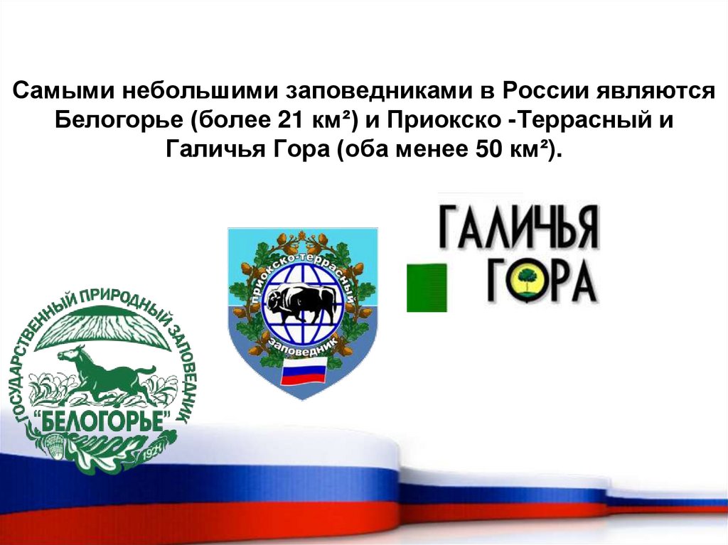 Самыми небольшими заповедниками в России являются Белогорье (более 21 км²) и Приокско -Террасный и Галичья Гора (оба менее 50