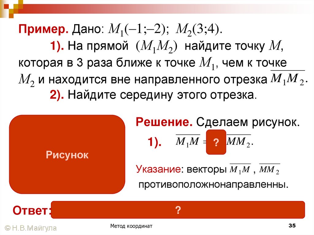 Пример. Дано: М1(–1;–2); М2(3;4). 1). На прямой (М1М2) найдите точку М, которая в 3 раза ближе к точке М1, чем к точке М2 и