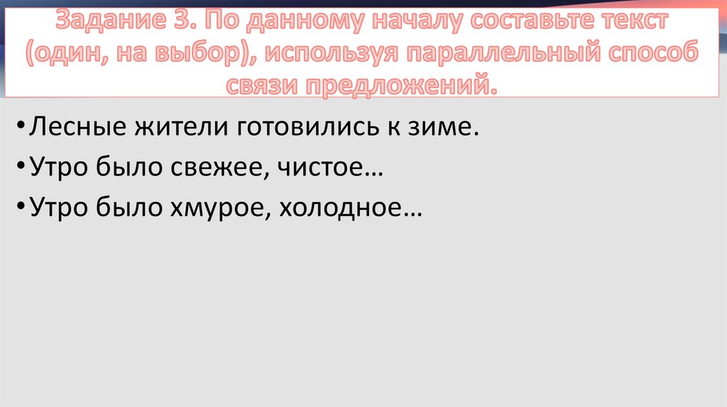 Задание 3. По данному началу составьте текст (один, на выбор), используя параллельный способ связи предложений.