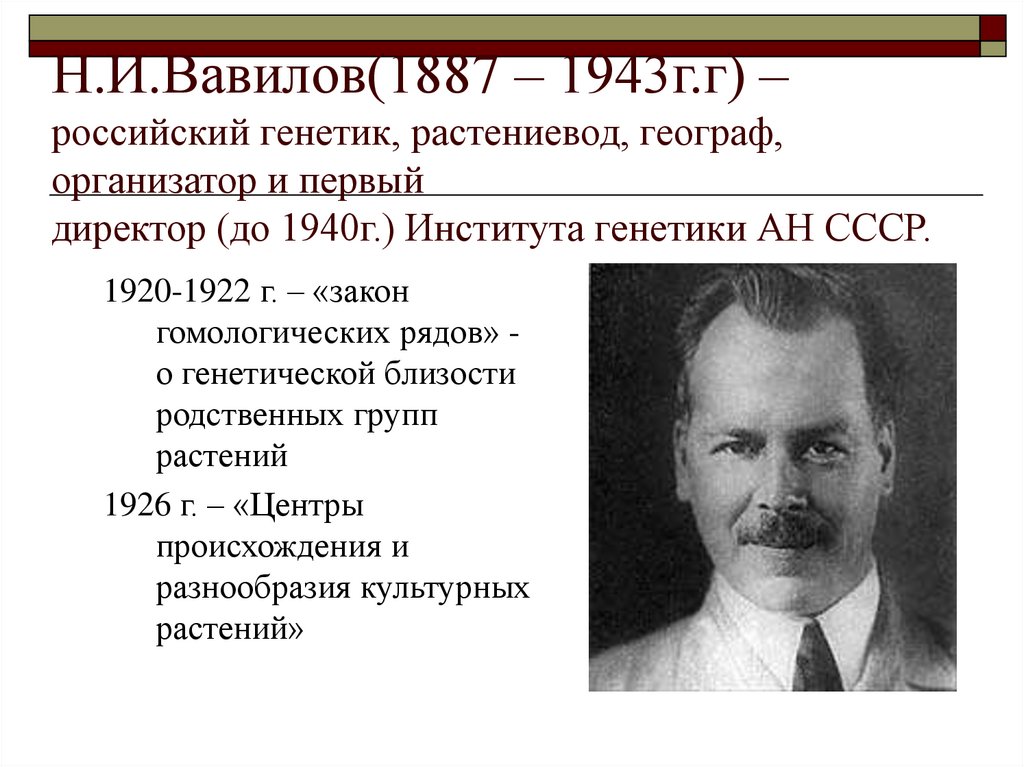 Н.И.Вавилов(1887 – 1943г.г) – российский генетик, растениевод, географ, организатор и первый директор (до 1940г.) Института