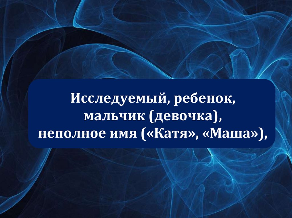 Исследуемый, ребенок, мальчик (девочка), неполное имя («Катя», «Маша»),