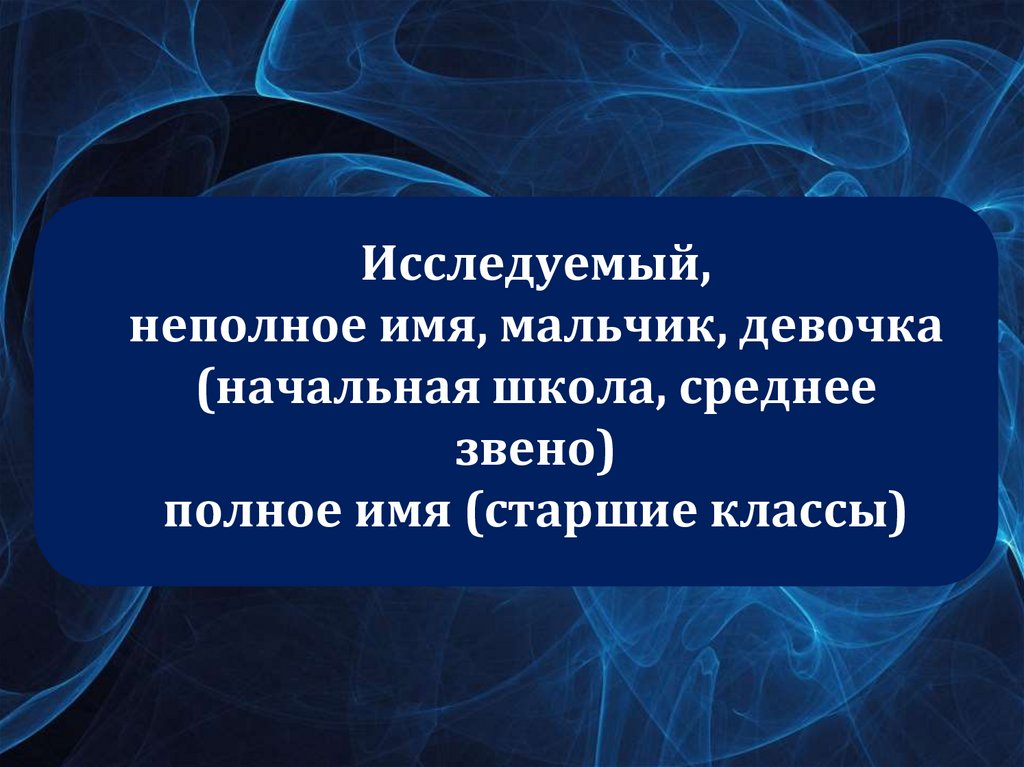 Исследуемый, неполное имя, мальчик, девочка (начальная школа, среднее звено) полное имя (старшие классы)