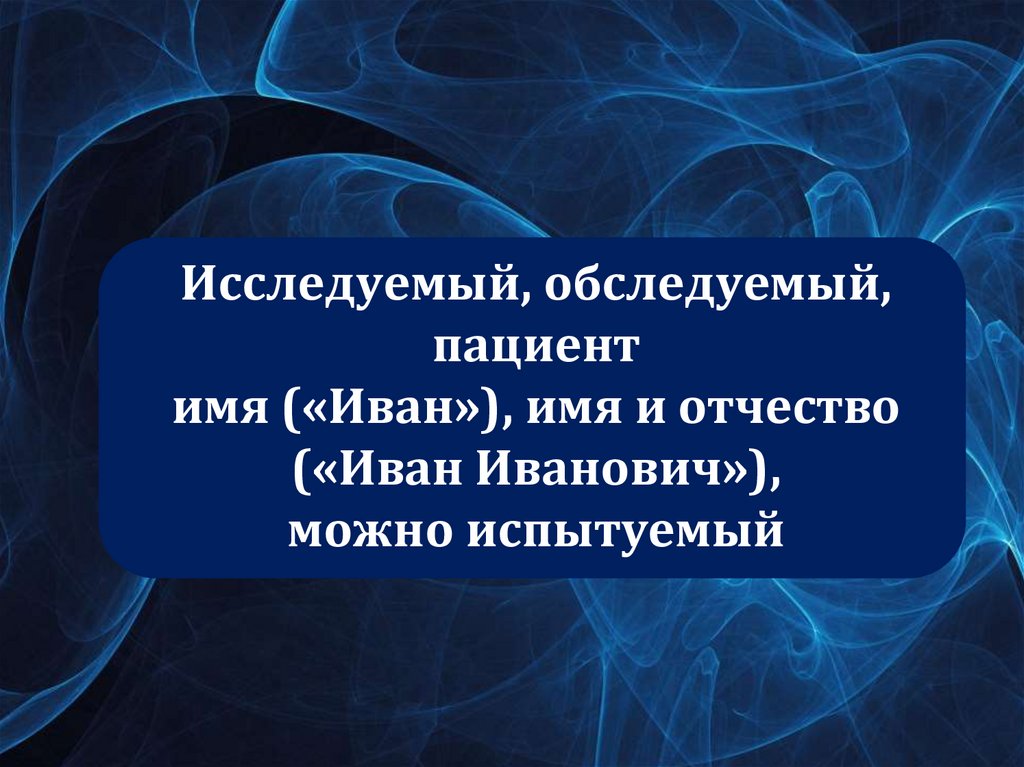 Исследуемый, обследуемый, пациент имя («Иван»), имя и отчество («Иван Иванович»), можно испытуемый