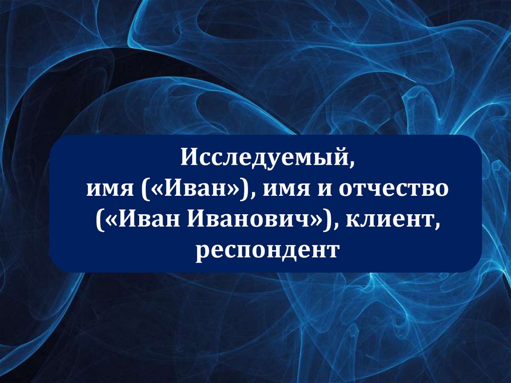 Исследуемый, имя («Иван»), имя и отчество («Иван Иванович»), клиент, респондент