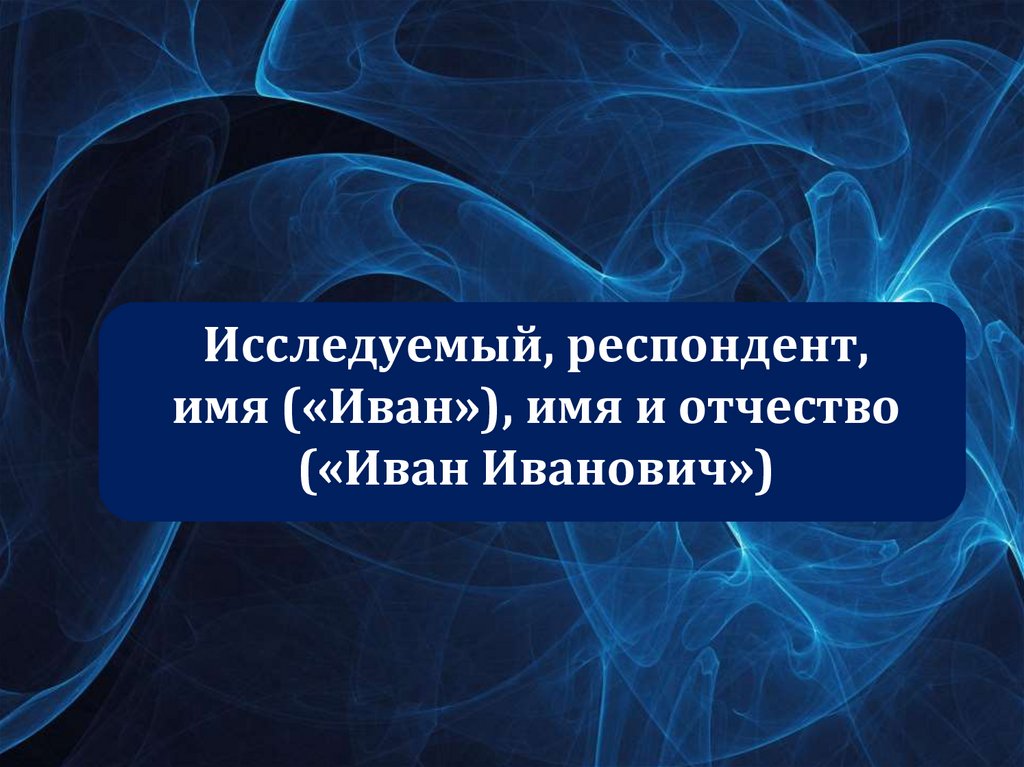 Исследуемый, респондент, имя («Иван»), имя и отчество («Иван Иванович»)