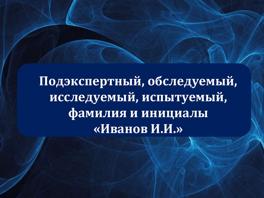 Подэкспертный, обследуемый, исследуемый, испытуемый, фамилия и инициалы «Иванов И.И.»