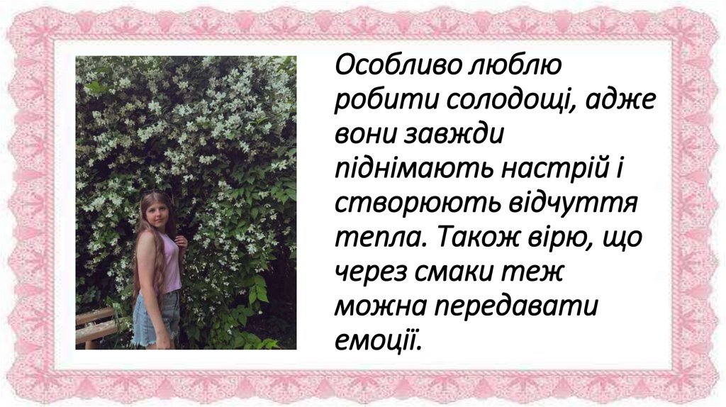 Особливо люблю робити солодощі, адже вони завжди піднімають настрій і створюють відчуття тепла. Також вірю, що через смаки теж