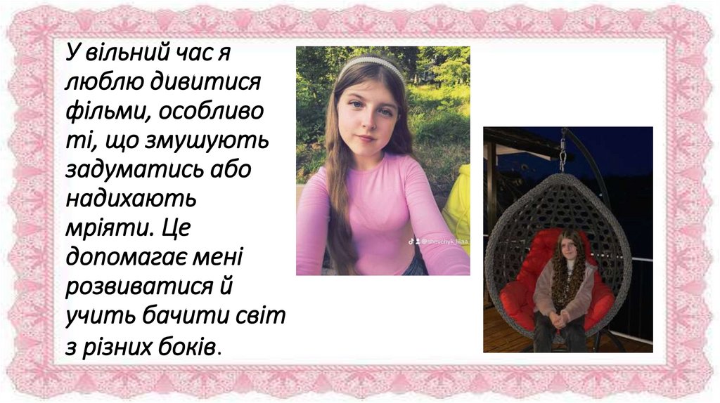 У вільний час я люблю дивитися фільми, особливо ті, що змушують задуматись або надихають мріяти. Це допомагає мені розвиватися