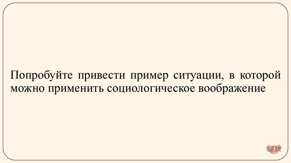 Попробуйте привести пример ситуации, в которой можно применить социологическое воображение