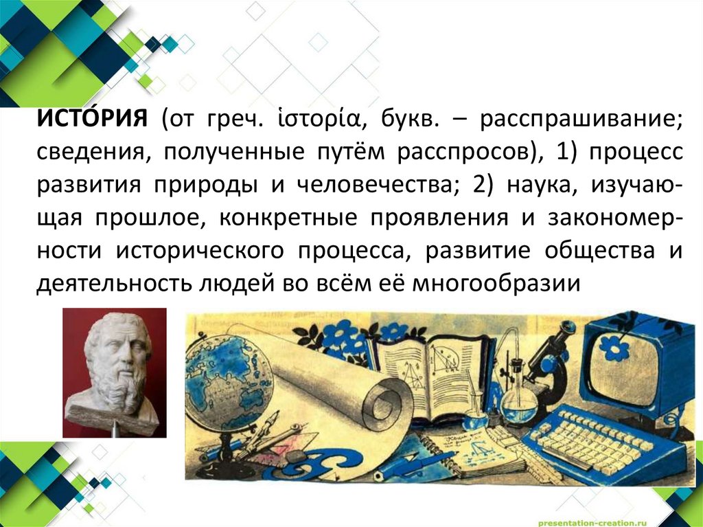 ИСТО́РИЯ (от греч. ἱστορία, букв. – рас­спра­ши­ва­ние; све­де­ния, по­лу­чен­ные пу­тём рас­спро­сов), 1) про­цесс раз­ви­тия