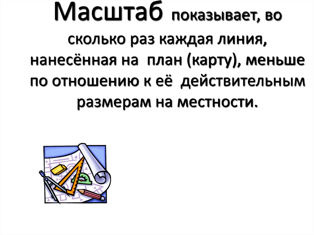 Масштаб показывает, во сколько раз каждая линия, нанесённая на план (карту), меньше по отношению к её действительным размерам