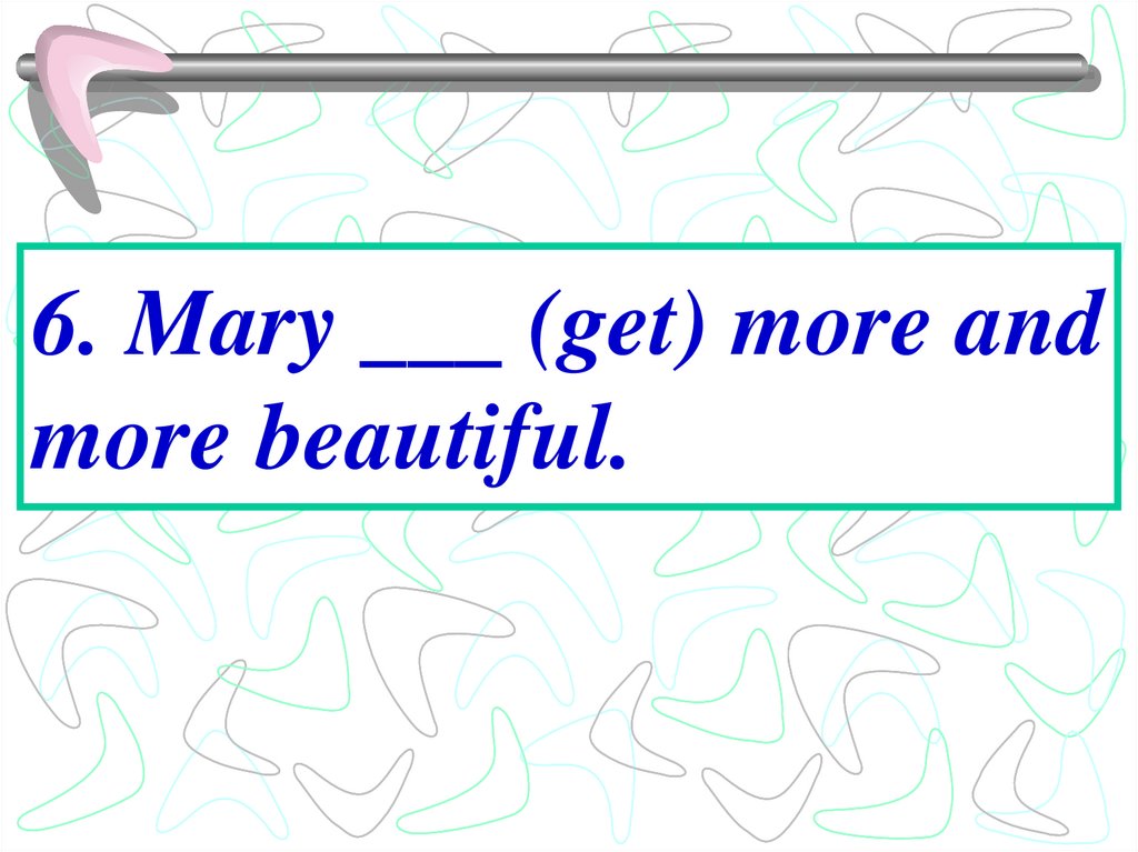 6. Mary ___ (get) more and more beautiful.
