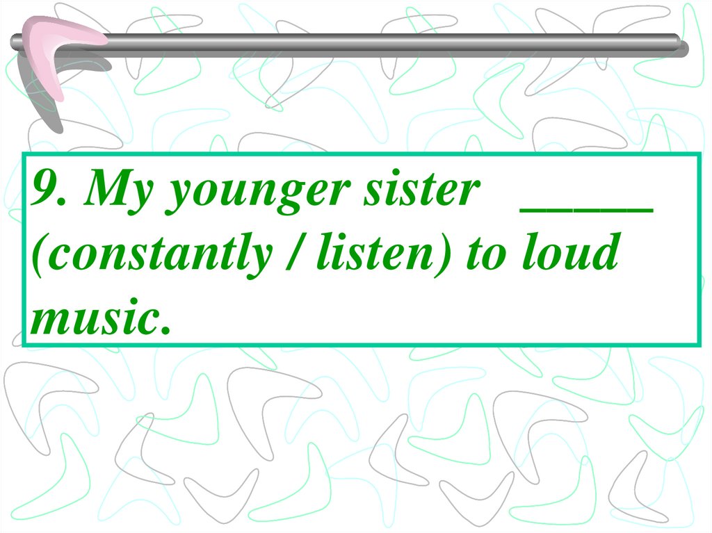 9. My younger sister _____ (constantly / listen) to loud music.