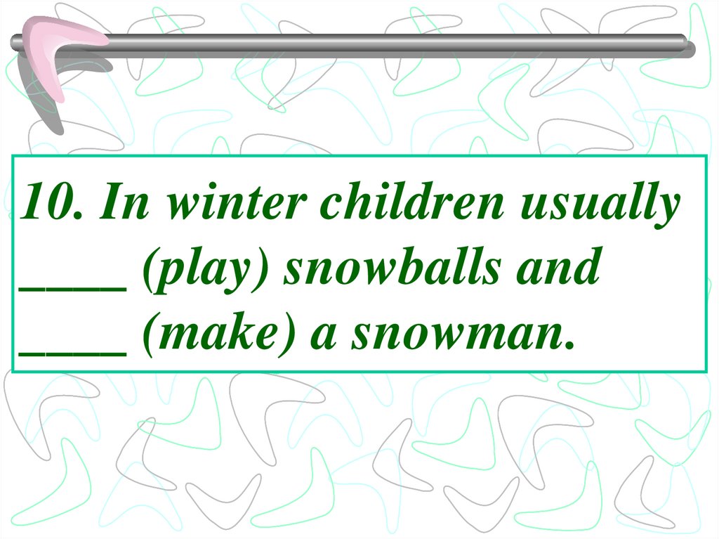 10. In winter children usually ____ (play) snowballs and ____ (make) a snowman.