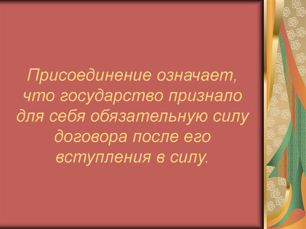 Присоединение означает, что государство признало для себя обязательную силу договора после его вступления в силу.