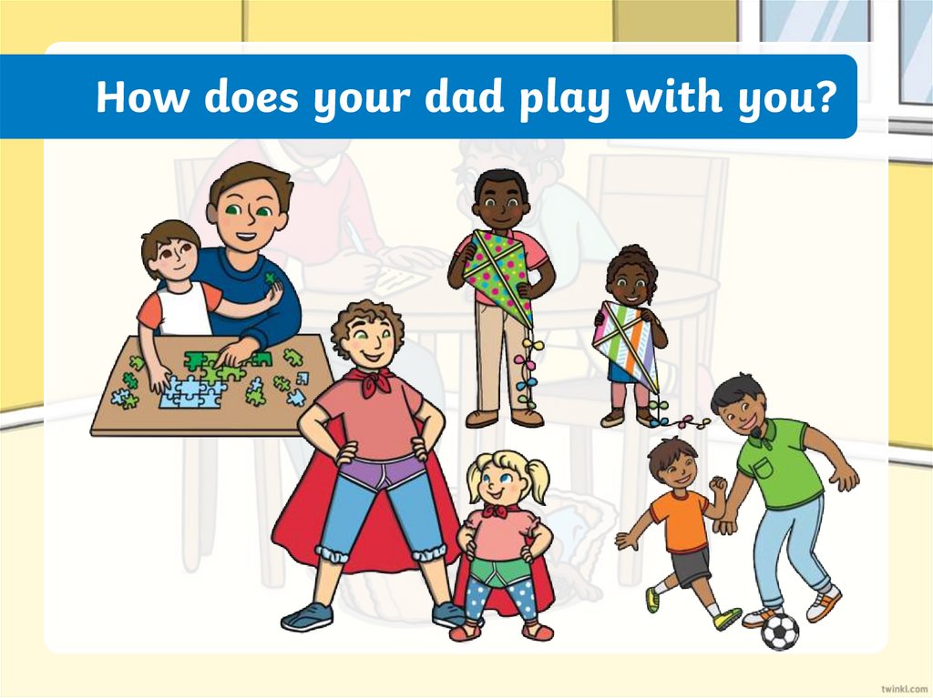 How does your dad play with you?
