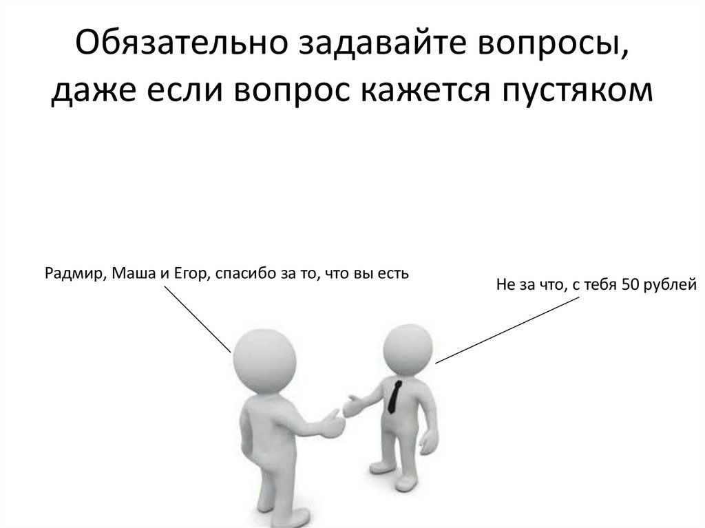 Обязательно задавайте вопросы, даже если вопрос кажется пустяком