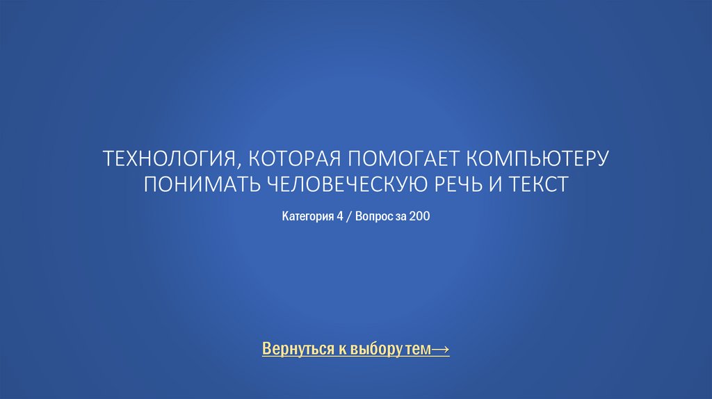 Технология, которая помогает компьютеру понимать человеческую речь и текст Категория 4 / Вопрос за 200
