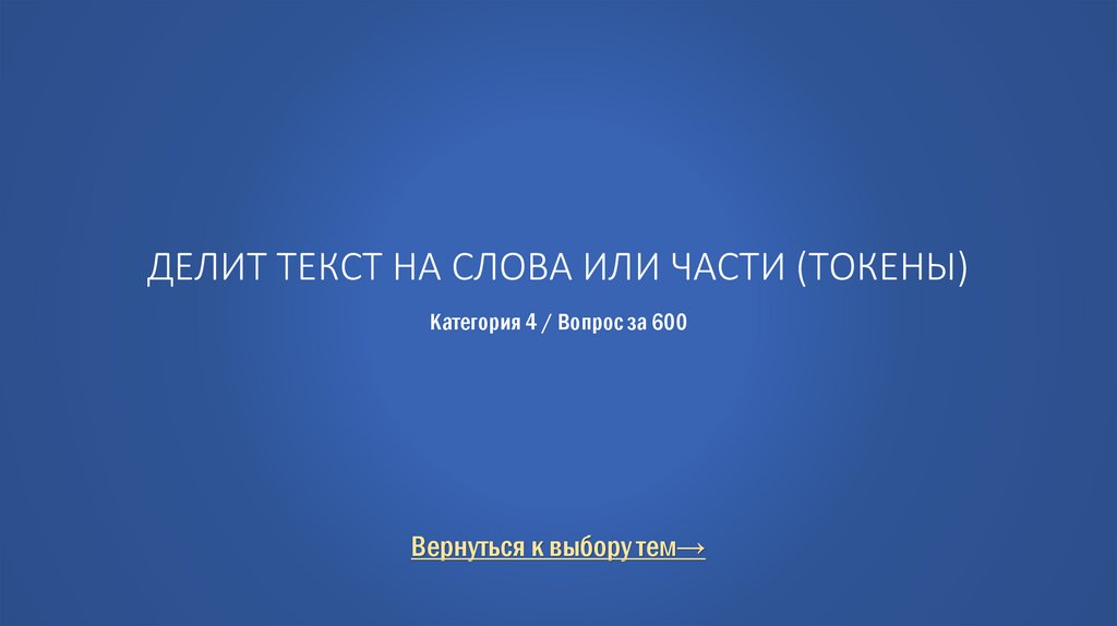 Делит текст на слова или части (токены) Категория 4 / Вопрос за 600