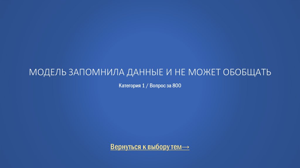 Модель запомнила данные и не может обобщать Категория 1 / Вопрос за 800
