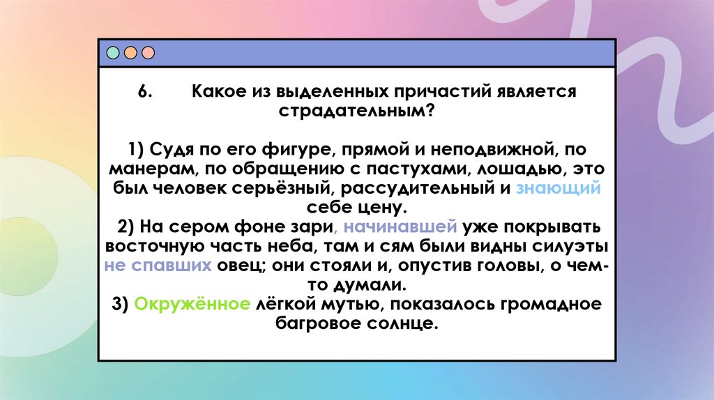 6. Какое из выделенных причастий является страдательным? 1) Судя по его фигуре, прямой и неподвижной, по манерам, по обращению