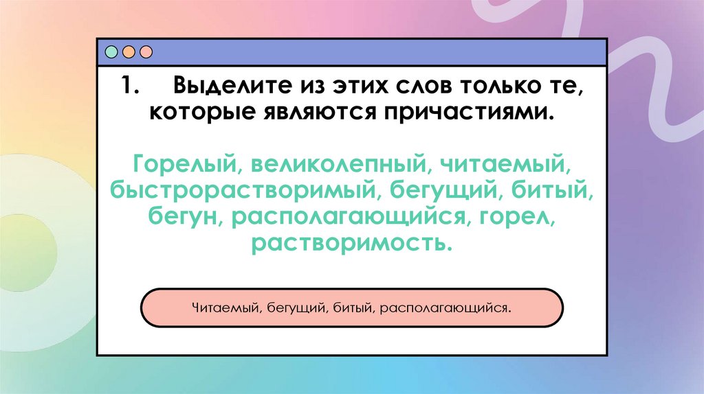 1. Выделите из этих слов только те, которые являются причастиями. Горелый, великолепный, читаемый, быстрорастворимый, бегущий,