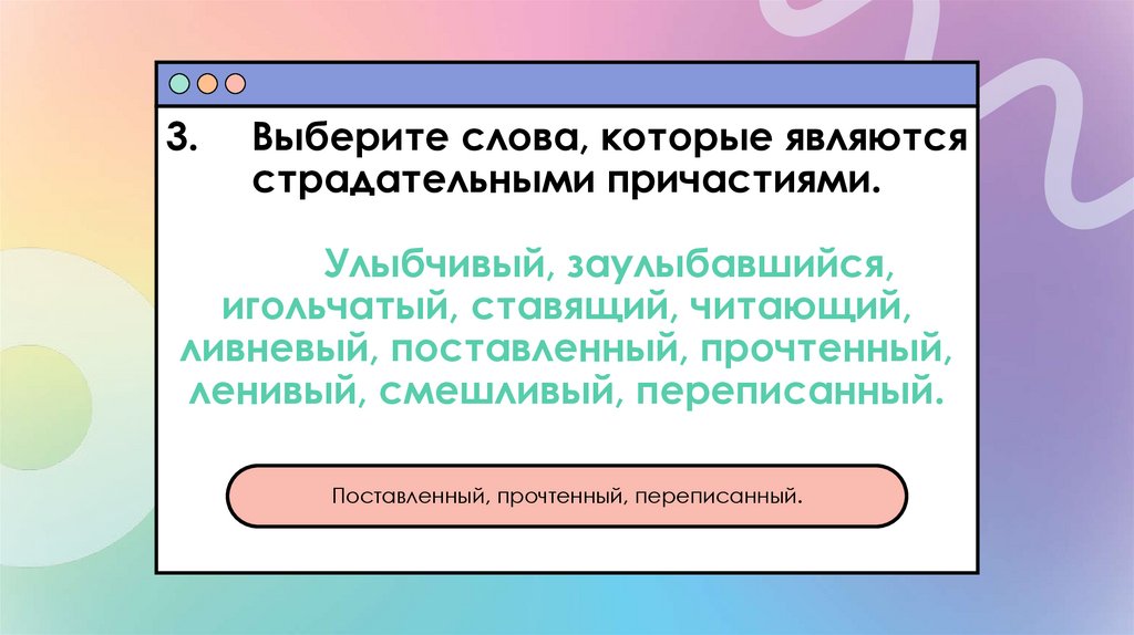 3. Выберите слова, которые являются страдательными причастиями. Улыбчивый, заулыбавшийся, игольчатый, ставящий, читающий,