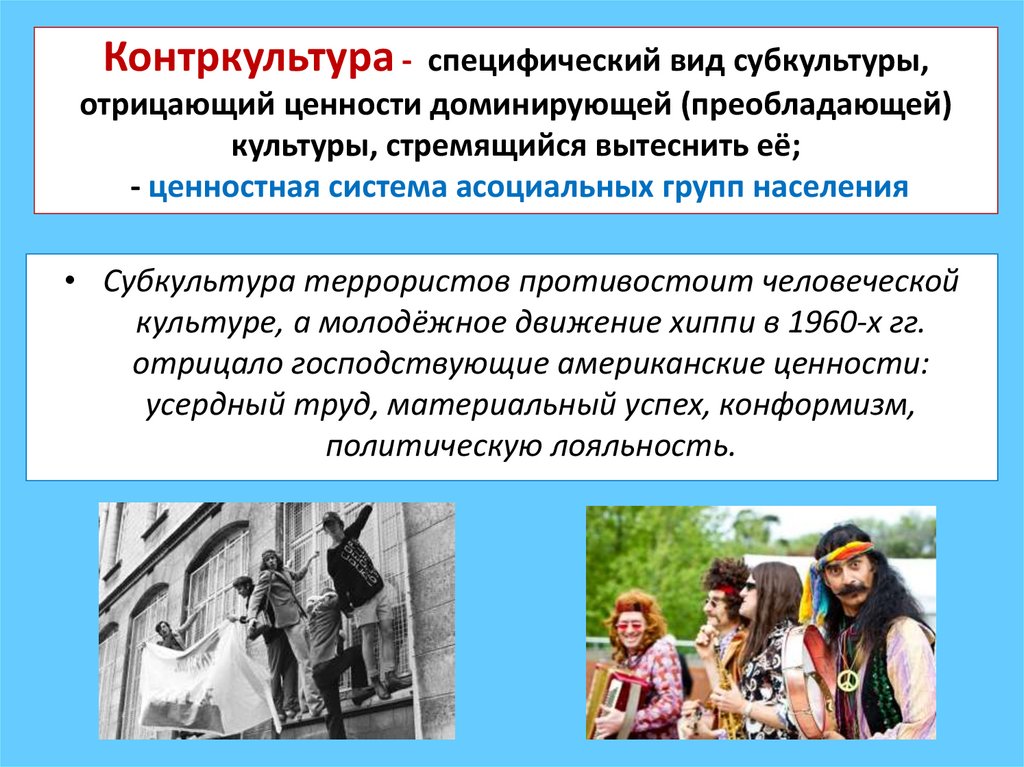 Контркультура - специфический вид субкультуры, отрицающий ценности доминирующей (преобладающей) культуры, стремящийся вытеснить