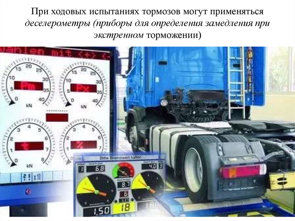 При ходовых испытаниях тормозов могут применяться деселерометры (приборы для определения замедления при экстренном торможении)
