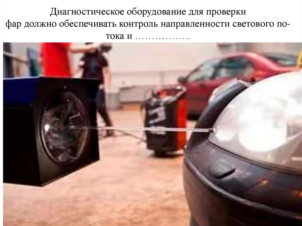 Диагностическое оборудование для проверки фар должно обеспечивать контроль направленности светового по- тока и ……………..