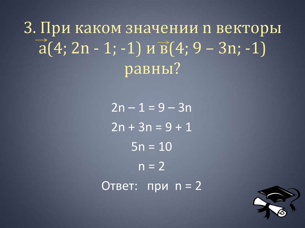 3. При каком значении n векторы а(4; 2n - 1; -1) и в(4; 9 – 3n; -1) равны?