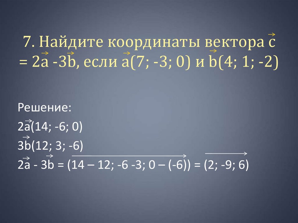 7. Найдите координаты вектора с = 2а -3b, если а(7; -3; 0) и b(4; 1; -2)