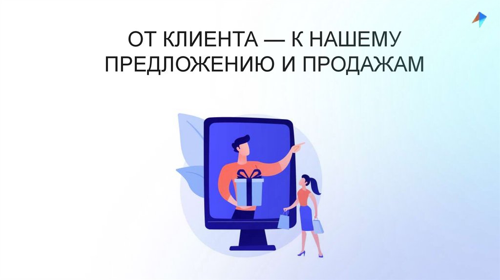 ОТ КЛИЕНТА — К НАШЕМУ ПРЕДЛОЖЕНИЮ И ПРОДАЖАМ