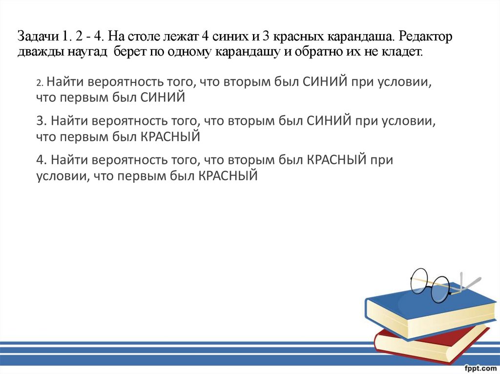 Задачи 1. 2 - 4. На столе лежат 4 синих и 3 красных карандаша. Редактор дважды наугад берет по одному карандашу и обратно их не