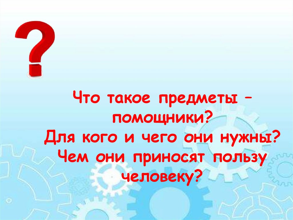 Что такое предметы – помощники? Для кого и чего они нужны? Чем они приносят пользу человеку?