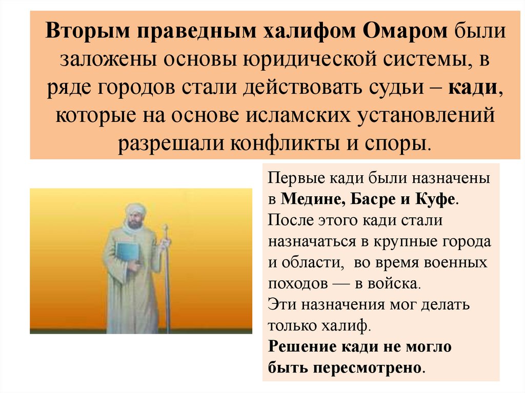 Вторым праведным халифом Омаром были заложены основы юридической системы, в ряде городов стали действовать судьи – кади,