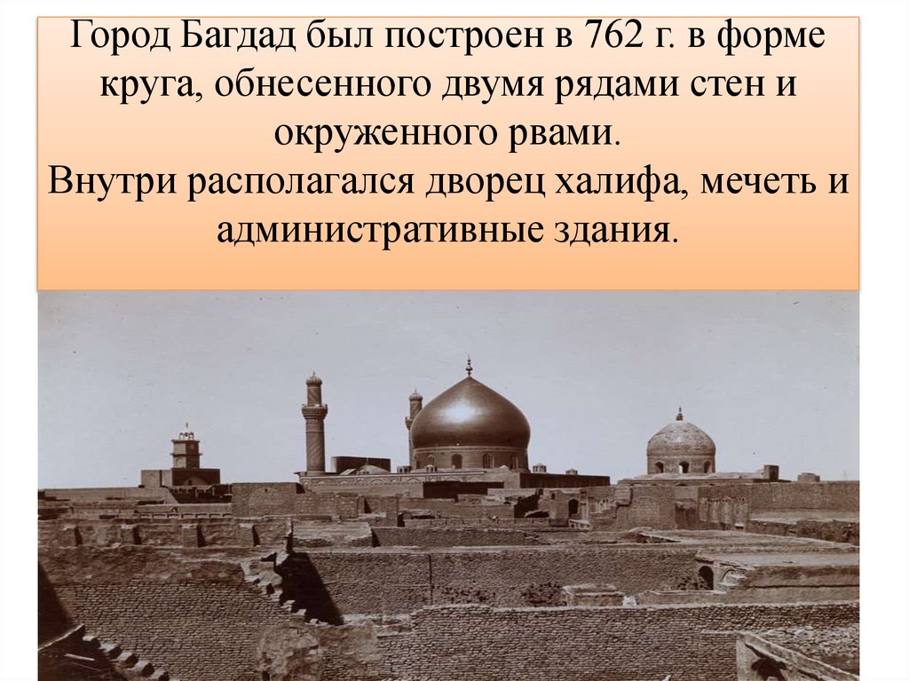 Город Багдад был построен в 762 г. в форме круга, обнесенного двумя рядами стен и окруженного рвами. Внутри располагался дворец