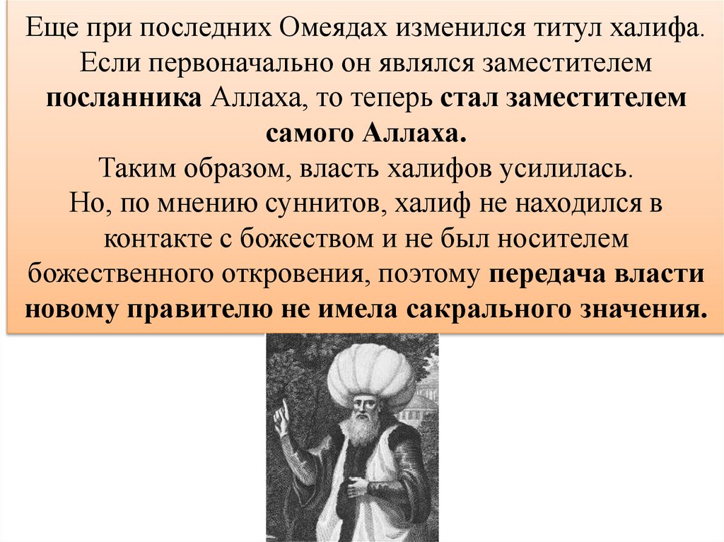 Еще при последних Омеядах изменился титул халифа. Если первоначально он являлся заместителем посланника Аллаха, то теперь стал