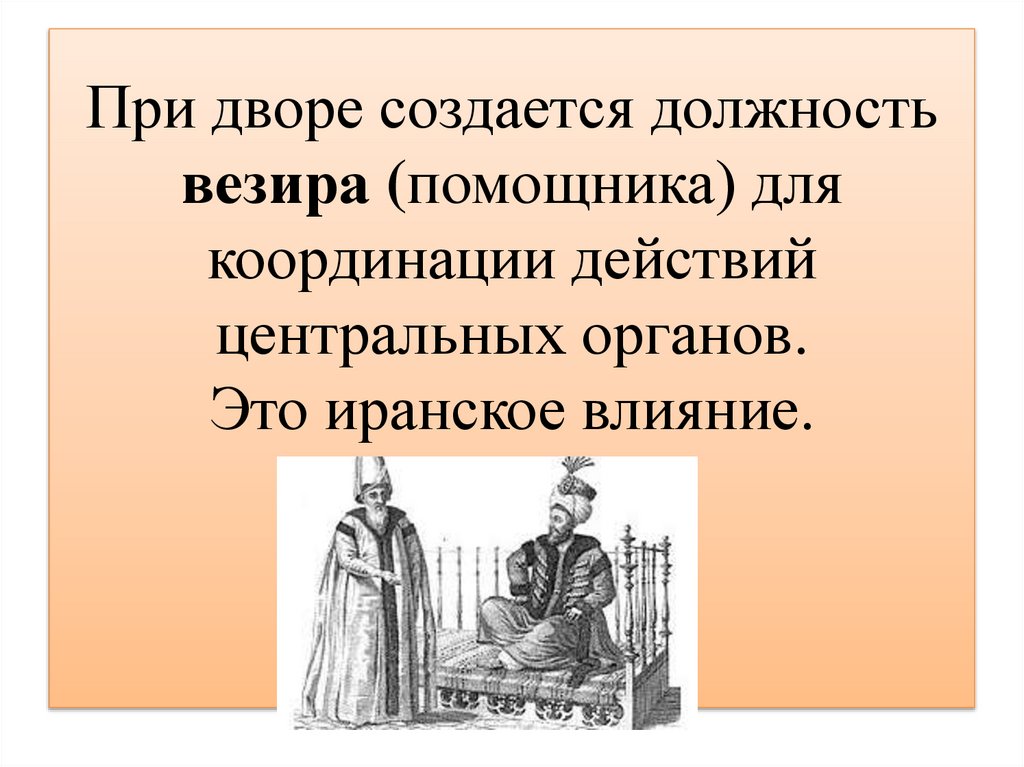 При дворе создается должность везира (помощника) для координации действий центральных органов. Это иранское влияние.