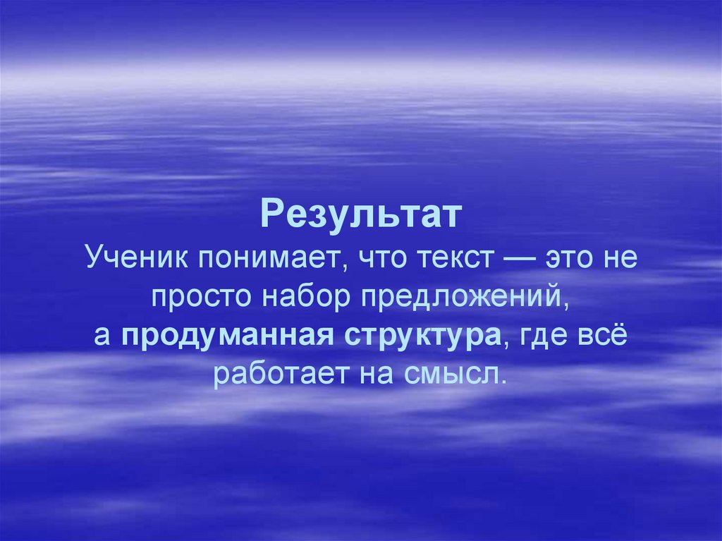 Результат Ученик понимает, что текст — это не просто набор предложений, а продуманная структура, где всё работает на смысл.