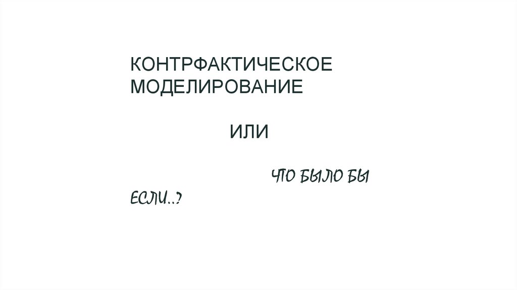 КОНТРФАКТИЧЕСКОЕ МОДЕЛИРОВАНИЕ ИЛИ ЧТО БЫЛО БЫ ЕСЛИ..?