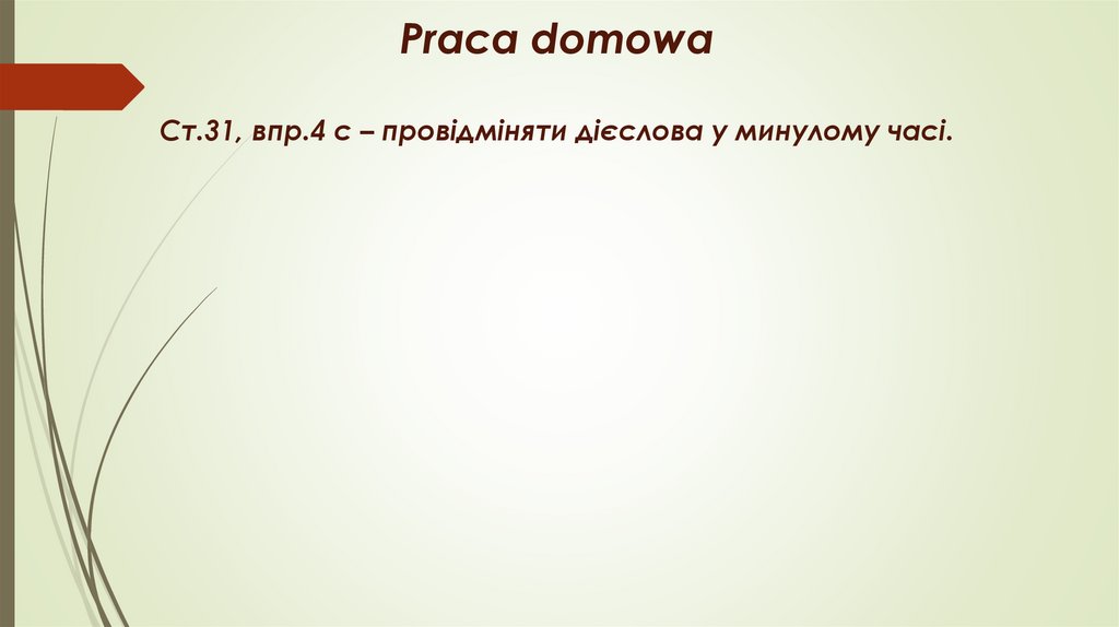 Praca domowa Ст.31, впр.4 c – провідміняти дієслова у минулому часі.