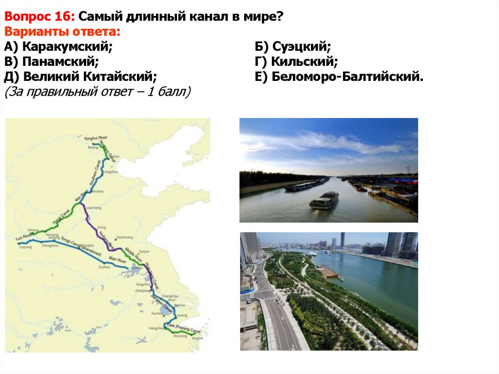 Вопрос 16: Самый длинный канал в мире? Варианты ответа: А) Каракумский; Б) Суэцкий; В) Панамский; Г) Кильский; Д) Великий