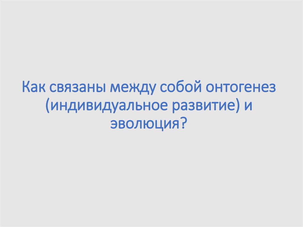 Как связаны между собой онтогенез (индивидуальное развитие) и эволюция?