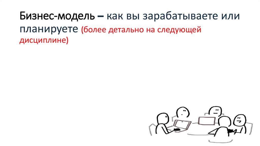 Бизнес-модель – как вы зарабатываете или планируете (более детально на следующей дисциплине)