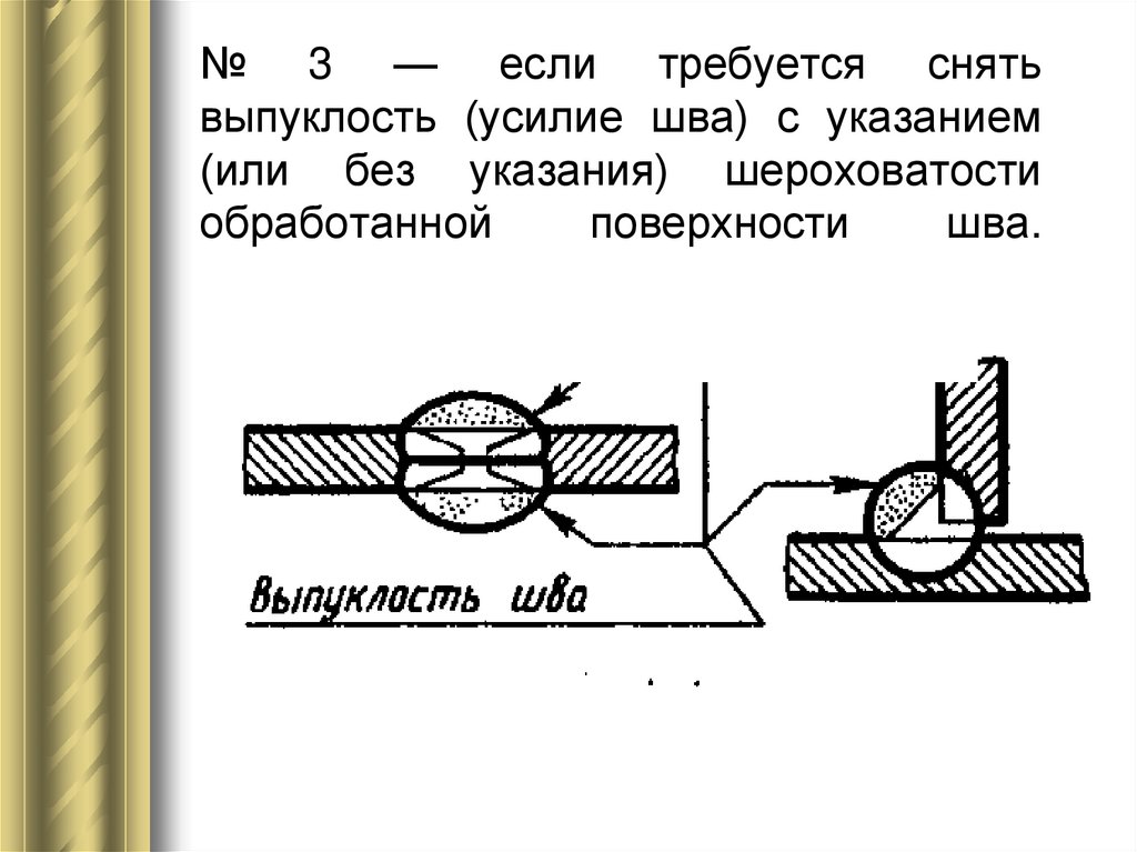 № 3 — если требуется снять выпуклость (усилие шва) с указанием (или без указания) шероховатости обработанной поверхности шва.